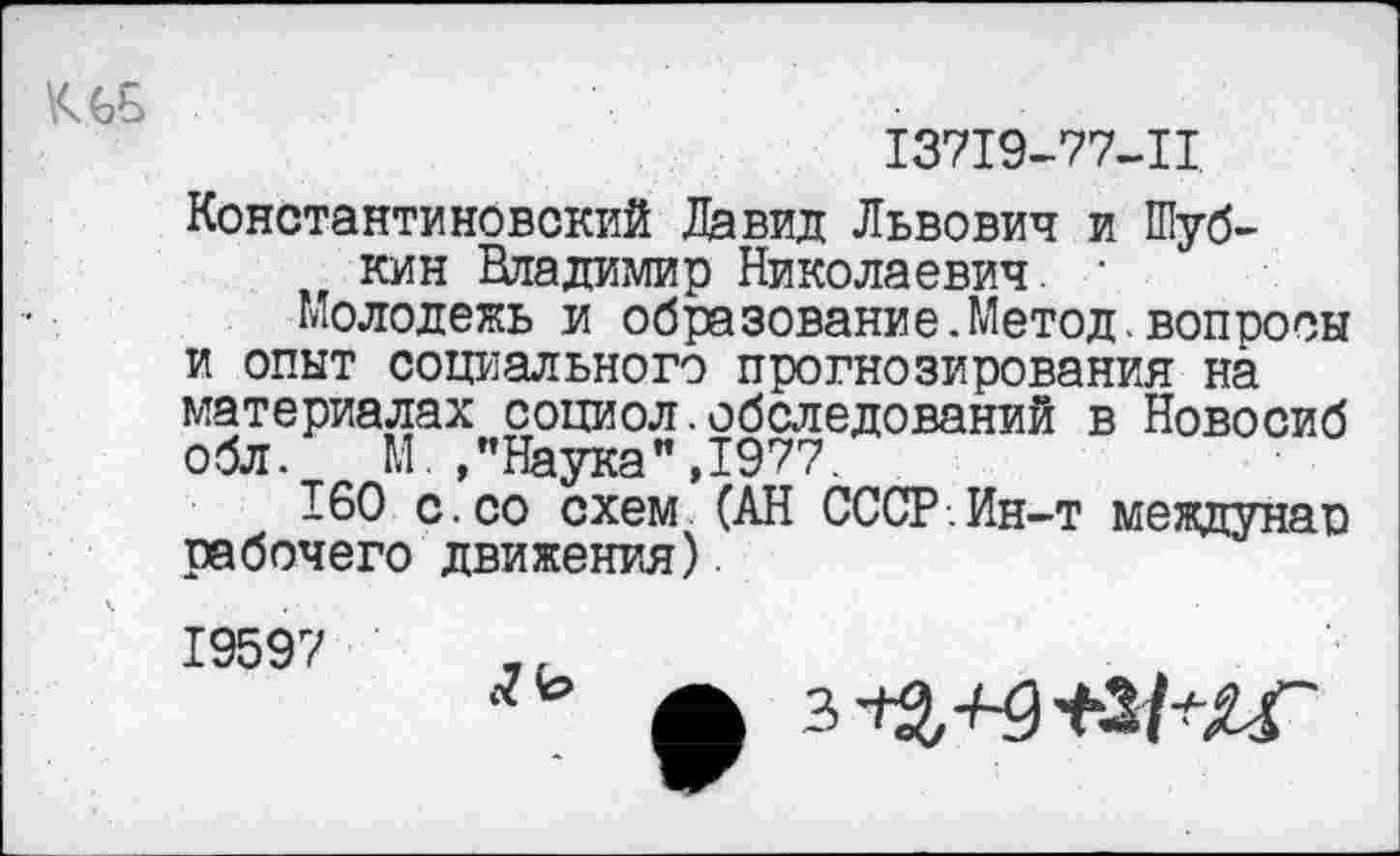 ﻿К 6Б
13719-77-11
Константиновский Давид Львович и Шубкин Владимир Николаевич.
Молодежь и образование.Метод.вопросы и опыт социального прогнозирования на материалах социол.обследований в Новосиб обл. М.,"Наука",1977.
160 с.со схем (АН СССР.Ин-т междунап рабочего движения).
19597

